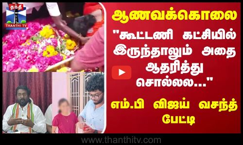 ஆணவக்கொலை கூட்டணி கட்சியில் இருந்தாலும்  ஆதரித்து சொல்லல.. எம்.பி விஜய் வசந்த் பேட்டி