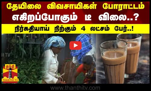 தேயிலை விவசாயிகள் போராட்டம்..எகிறப்போகும் டீ விலை...நிர்கதியாய் நிற்கும் 4 லட்சம் பேர்