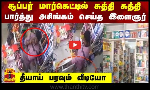 சூப்பர் மார்கெட்டில் சுத்தி சுத்தி பார்த்து அசிங்கம் செய்த இளைஞர்.. தீயாய் பரவும் வீடியோ