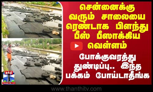 சென்னைக்கு வரும் சாலையை ரெண்டாக பிளந்து பீஸ் பீஸாக்கிய வெள்ளம்.. போக்குவரத்து துண்டிப்பு..