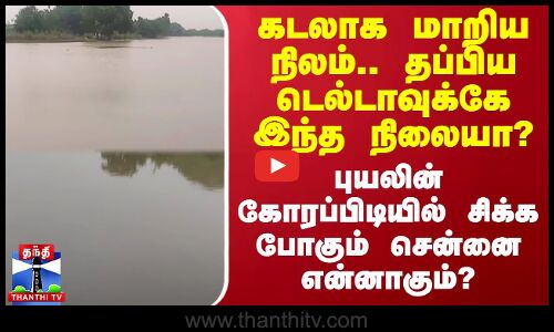 கடலாக மாறிய நிலம்.. தப்பிய டெல்டாவுக்கே இந்த நிலையா? - வலுவாக சிக்கும் சென்னை என்னாகும்?