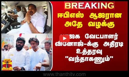 ஈபிஎஸ் ஆஜரான அதே வழக்கு.. பாஜக வேட்பாளர் வினோஜ் பி.செல்வத்துக்கு அதிரடி உத்தரவு