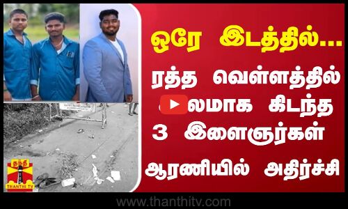 ஒரே இடத்தில்... ரத்த வெள்ளத்தில் சடலமாக கிடந்த 3 இளைஞர்கள் - ஆரணியில் அதிர்ச்சி