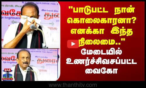 பாடுபட்ட நான் கொலைகாரனா? எனக்கா இந்த நிலைமை.. - மேடையில் உணர்ச்சிவசப்பட்ட வைகோ