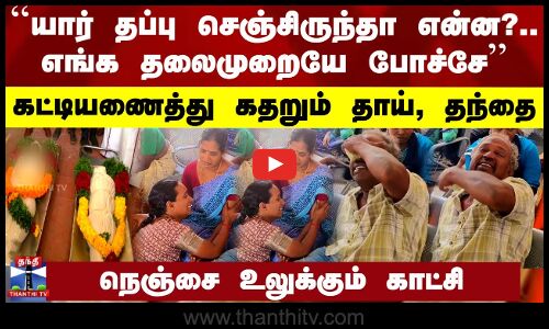 ``யார் தப்பு செஞ்சிருந்தா என்ன?.. எங்க தலைமுறையே போச்சே - கட்டியணைத்து கதறும் தாய், தந்தை