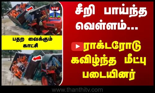 சீறி பாய்ந்த வெள்ளம்... ட்ராக்டரோடு கவிழ்ந்த மீட்பு படையினர்