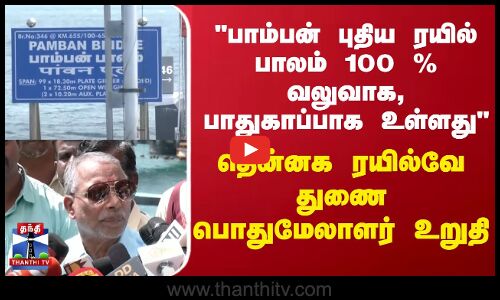 பாம்பன் புதிய ரயில் பாலம் 100 % வலுவாக, பாதுகாப்பாக உள்ளது - தென்னக ரயில்வே துணை பொதுமேலாளர் உறுதி