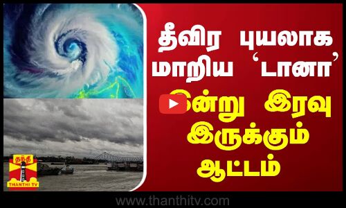 தீவிர புயலாக மாறிய டானா... இன்று இரவு இருக்கும் ஆட்டம்