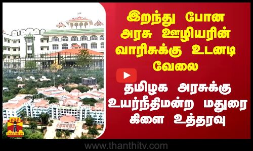 இறந்து போன அரசு ஊழியரின் வாரிசுக்கு உடனடி வேலை...தமிழக அரசுக்கு உயர்நீதிமன்ற மதுரை கிளை உத்தரவு