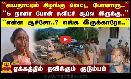 ``வயநாட்டில் கிழங்கு வெட்டுற வேலைக்கு போனாரு.. - ``என்ன ஆச்சோ..?-ஏக்கத்தில் தவிக்கும் குடும்பம்