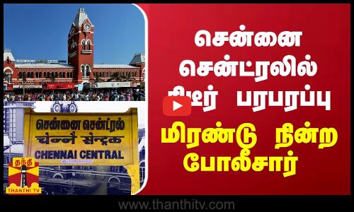 சென்னை சென்ட்ரலில் திடீர் பரபரப்பு - மிரண்டு நின்ற போலீசார்