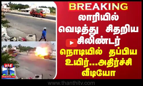 லாரியில் வெடித்து சிதறிய சிலிண்டர் - நொடியில் தப்பிய உயிர்... அதிர்ச்சி வீடியோ