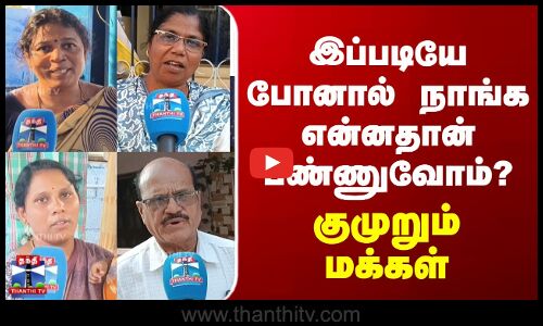 இப்படியே போனால் நாங்க என்னதான் பண்ணுவோம்? குமுறும் மக்கள்