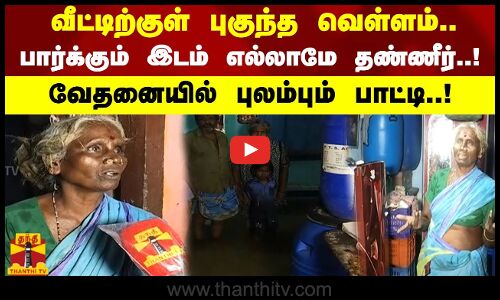 வீட்டிற்குள் புகுந்த வெள்ளம்..பார்க்கும் இடம் எல்லாமே தண்ணீர் ..!வேதனையில் புலம்பும் பாட்டி..!