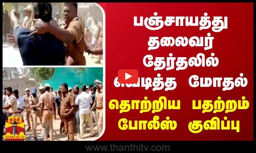 பஞ்சாயத்து தலைவர் தேர்தலில் வெடித்த மோதல்... தொற்றிய  பதற்றம்... போலீஸ் குவிப்பு