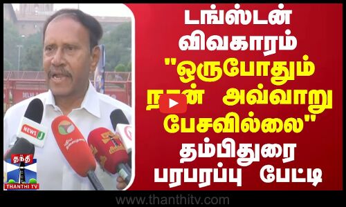 டங்ஸ்டன் விவகாரம் - ஒருபோதும் நான் அவ்வாறு பேசவில்லை - அதிமுக தம்பிதுரை பரபரப்பு பேட்டி