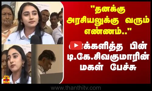 அரசியலுக்கு வரும் எண்ணம்.. வாக்களித்த பின் டி.கே.சிவகுமாரின் மகள் பேச்சு