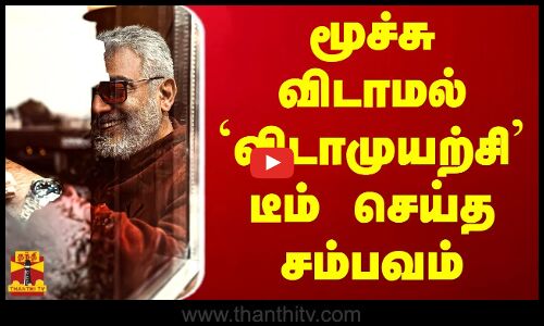 மூச்சு விடாமல் `விடாமுயற்சி டீம் செய்த சம்பவம்