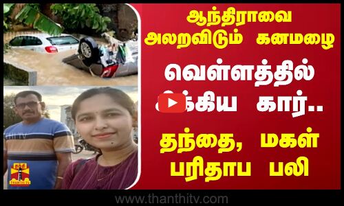 ஆந்திராவை அலறவிடும் கனமழை.. வெள்ளத்தில் சிக்கிய கார் - தந்தை, மகள் பரிதாப பலி