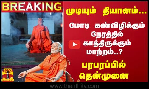 #Breaking : முடியும் தியானம்... கண்விழிக்கும் நேரத்தில் காத்திருக்கும் மாற்றம்? பரபரப்பில் தென்முனை
