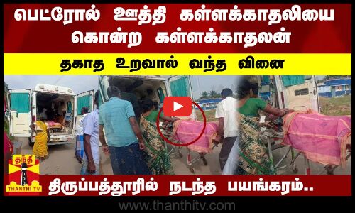 பெட்ரோல் ஊத்தி கள்ளக்காதலியை கொன்ற கள்ளக்காதலன்..தகாத உறவால் வந்த வினை