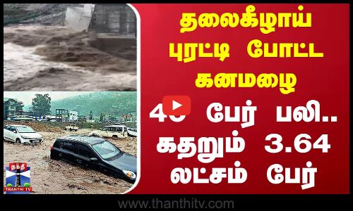 தலைகீழாய் புரட்டி போட்ட கனமழை - 40 பேர் பலி.. கதறும் 3.64 லட்சம் பேர்