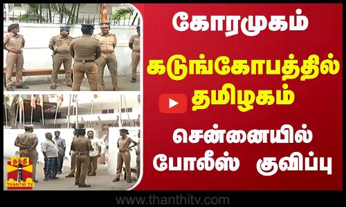 கோரமுகம்.. கடுங்கோபத்தில் தமிழகம்.. சென்னையில் போலீஸ் குவிப்பு