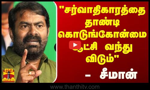 சர்வாதிகாரத்தை தாண்டி கொடுங்கோன்மை ஆட்சி வந்து விடும்-சீமான்