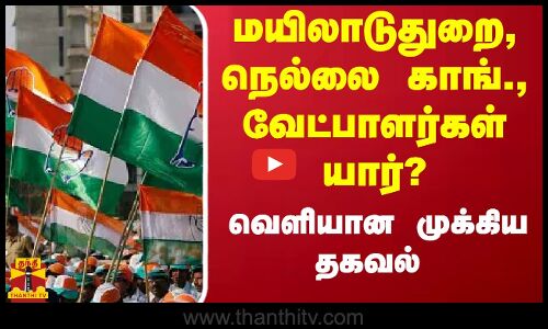 மயிலாடுதுறை,நெல்லை காங்., வேட்பாளர்கள் யார்? வெளியான முக்கிய தகவல்