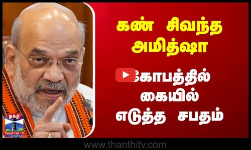 கண் சிவந்த அமைச்சர் அமித்ஷா.. கோபத்தில் கையில் எடுத்த சபதம்