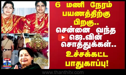 6 மணி நேரம் பயணத்திற்கு பிறகு.. சென்னை வந்த ஜெ.வின் சொத்துக்கள்.. உச்சக்கட்ட பாதுகாப்பு