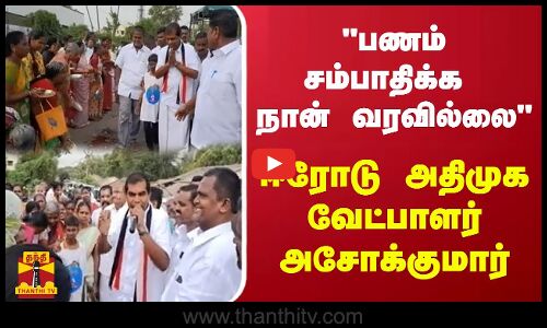 பணம் சம்பாதிக்க நான் வரவில்லை - ஈரோடு அதிமுக வேட்பாளர் அசோக்குமார்