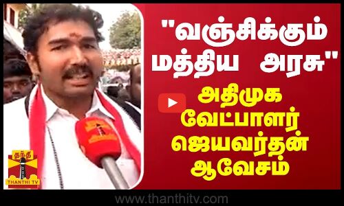 வஞ்சிக்கும் மத்திய அரசு - அதிமுக வேட்பாளர் ஜெயவர்தன் ஆவேசம்