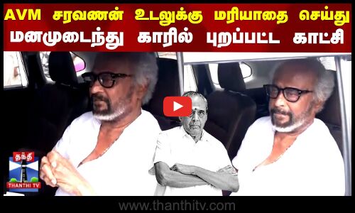 AVM சரவணன் உடலுக்கு மரியாதை செய்து மனமுடைந்து காரில் புறப்பட்ட காட்சி