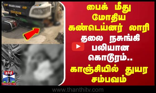 பைக் மீது மோதிய கண்டெய்னர் லாரி - தலை நசுங்கி பலியான கொடூரம்.. காஞ்சியில் துயர சம்பவம்