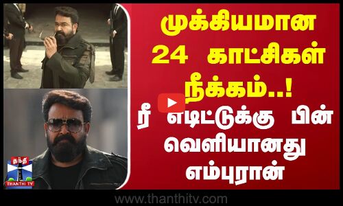 முக்கியமான 24 காட்சிகள் நீக்கம்..! ரீ எடிட்டுக்கு பின் வெளியானது எம்புரான்