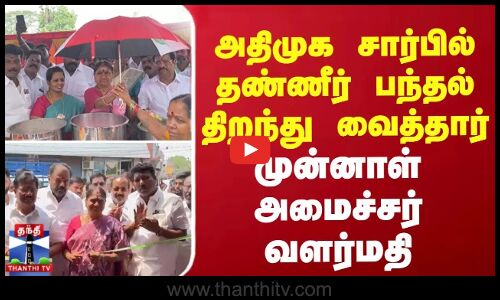 அதிமுக சார்பில் தண்ணீர் பந்தல் திறந்து வைத்தார் முன்னாள் அமைச்சர் வளர்மதி