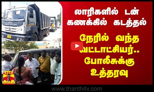 லாரிகளில் டன் கணக்கில் கடத்தல்.. நேரில் வந்த வட்டாட்சியர்.. போலீசுக்கு உத்தரவு