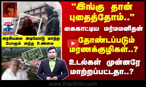 இங்கு தான் புதைத்தோம்.. கைகாட்டிய மர்மமனிதன் - தோண்டப்படும் மரணக்குழிகள்?