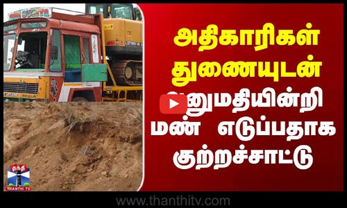 அதிகாரிகள் துணையுடன் அனுமதியின்றி மண் எடுப்பதாக குற்றச்சாட்டு