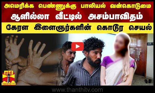 அமெரிக்க பெண்ணுக்கு பாலியல் வன்கொடுமை..ஆளில்லா வீட்டில் அசம்பாவிதம்..கேரள இளைஞர்களின் கொடூர செயல்