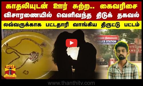 காதலியுடன் ஊர் சுற்ற நகைக்கடையில் கைவரிசை... லவ்வருக்காக பட்டதாரி வாங்கிய திருட்டு பட்டம்