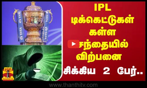 IPL டிக்கெட்டுகள் கள்ள சந்தையில் விற்பனை - சிக்கிய 2 பேர்..