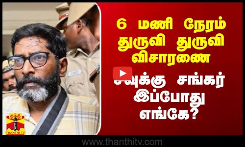 6 மணி நேரம் துருவி துருவி விசாரணை.. சவுக்கு சங்கர் இப்போது எங்கே?