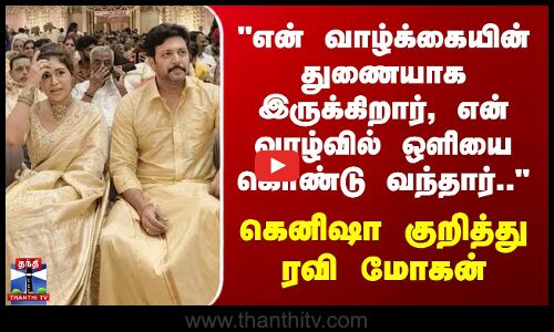 என் வாழ்க்கையின் துணையாக இருக்கிறார்,என் வாழ்வில் ஒளியை கொண்டு வந்தார் -கெனிஷா குறித்து ரவி மோகன்