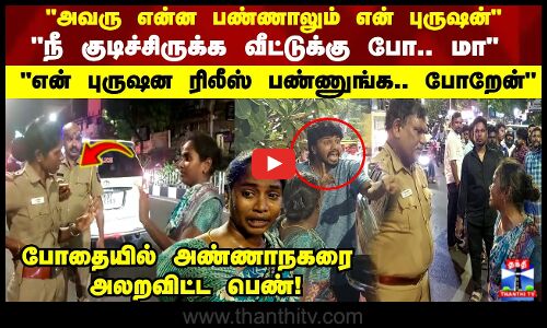 நீ குடிச்சிருக்க வீட்டுக்கு போ..  என் புருஷன ரிலீஸ் பண்ணுங்க.. போறேன்