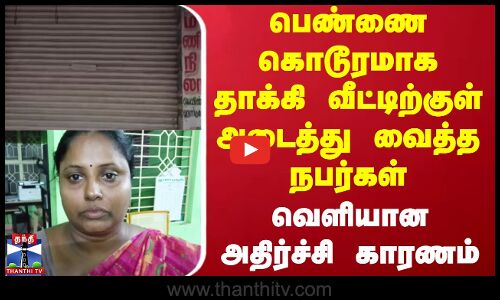 பெண்ணை கொடூரமாக தாக்கி வீட்டிற்குள் அடைத்து வைத்த நபர்கள் - வெளியான அதிர்ச்சி காரணம்