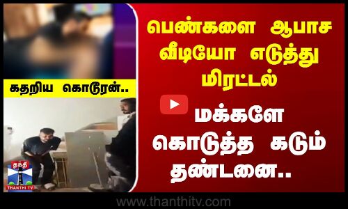 பெண்களை ஆபாச வீடியோ எடுத்து மிரட்டல் - மக்களே கொடுத்த கடும் தண்டனை