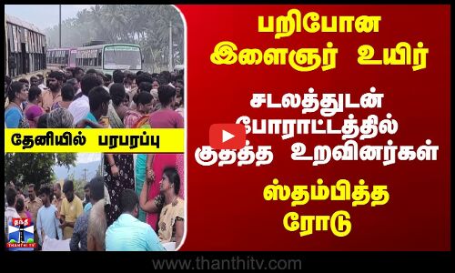 பறிபோன இளைஞர் உயிர்... சடலத்துடன் போராட்டத்தில் குதித்த உறவினர்கள் - தேனியில் பரபரப்பு