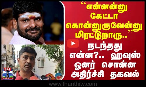 ``என்னன்னு கேட்டா கொன்னுருவேன்னு மிரட்டுறாரு.. நடந்தது என்ன?.. ஹவுஸ் ஓனர் சொன்ன அதிர்ச்சி தகவல்
